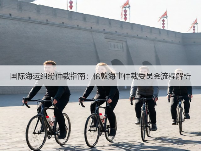 国际海运纠纷仲裁指南:伦敦海事仲裁委员会流程解析(图1) 国际海运纠纷仲裁指南:伦敦海事仲裁委员会流程解析(图1)