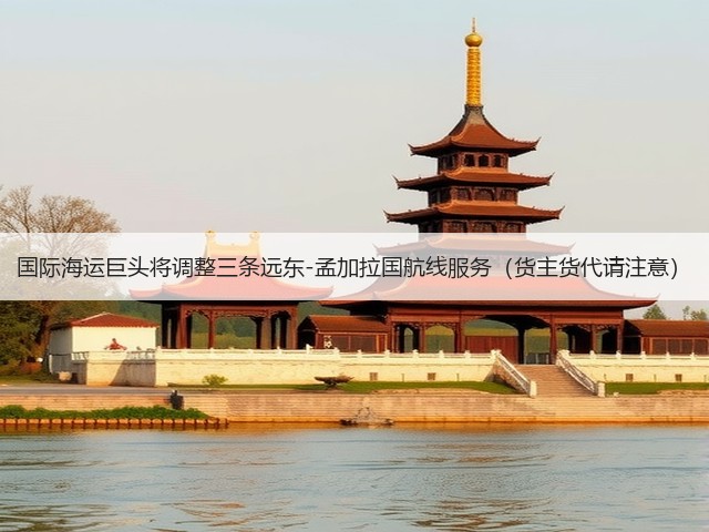 国际海运巨头将调整三条远东-孟加拉国航线服务(货主货代请注意)(图2) 国际海运巨头将调整三条远东-孟加拉国航线服务(货主货代请注意)(图2)