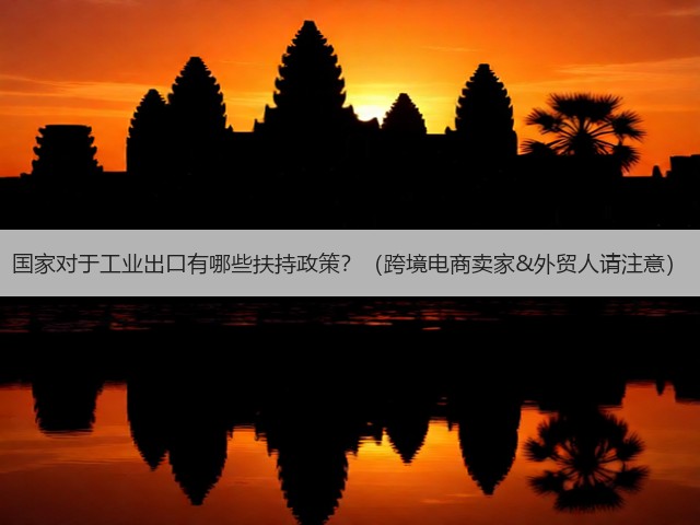 国家对于工业出口有哪些扶持政策?(跨境电商卖家&外贸人请注意)(图3) 国家对于工业出口有哪些扶持政策?(跨境电商卖家&外贸人请注意)(图3)