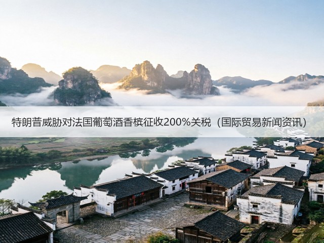 特朗普威胁对法国葡萄酒香槟征收200%关税(国际贸易新闻资讯)(图2) 特朗普威胁对法国葡萄酒香槟征收200%关税(国际贸易新闻资讯)(图2)