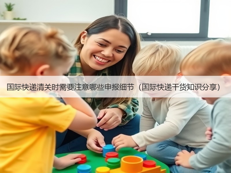国际快递清关时需要注意哪些申报细节（国际快递干货知识分享）