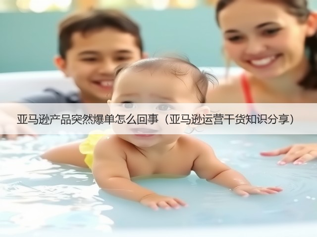 亚马逊产品突然爆单怎么回事（亚马逊运营干货知识分享）(图3)