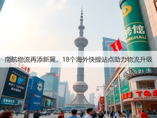 南航物流再添新翼，18个海外快提站点助力物流升级(图3)
