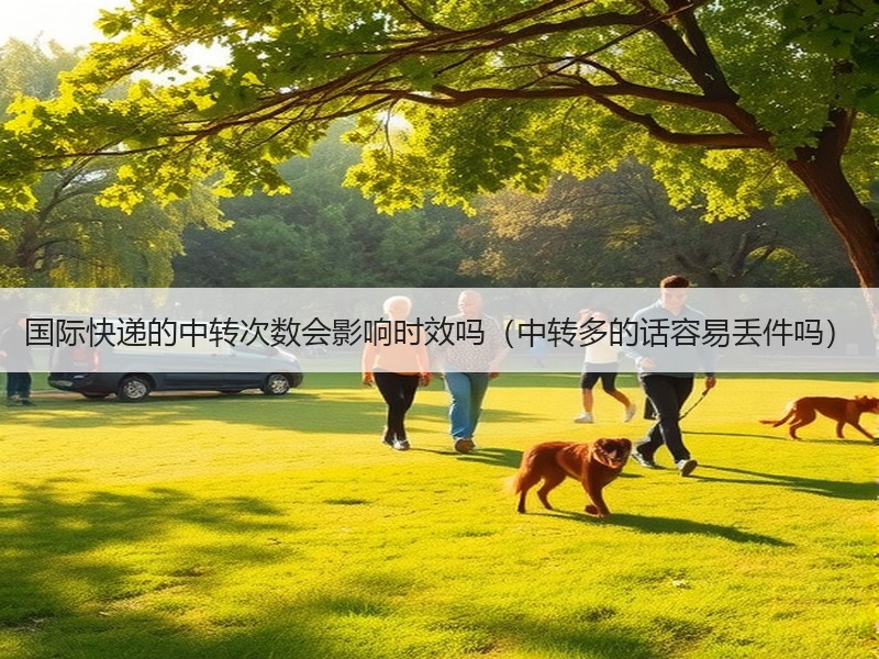 国际快递的中转次数会影响时效吗（中转多的话容易丢件吗）