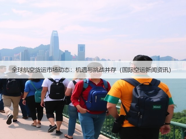 全球航空货运市场动态:机遇与挑战并存(国际空运新闻资讯)(图1) 全球航空货运市场动态:机遇与挑战并存(国际空运新闻资讯)(图1)