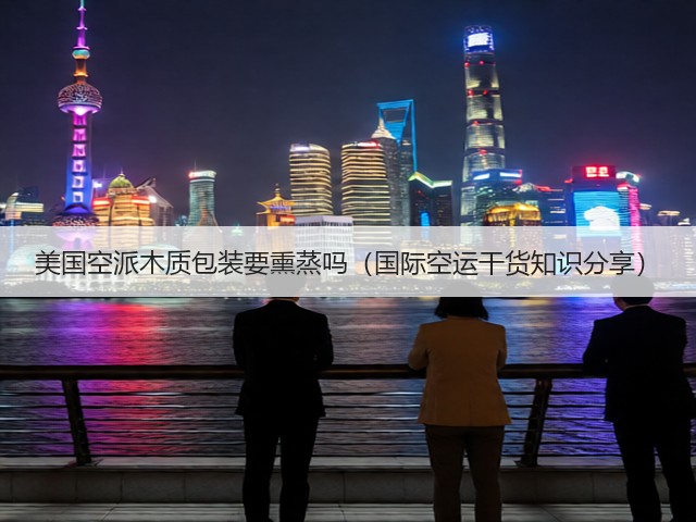 美国空派木质包装要熏蒸吗（国际空运干货知识分享）(图1)
