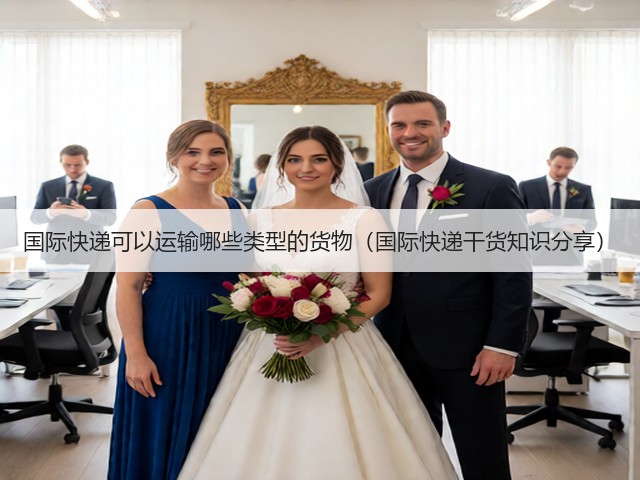 国际快递可以运输哪些类型的货物（国际快递干货知识分享）(图1)