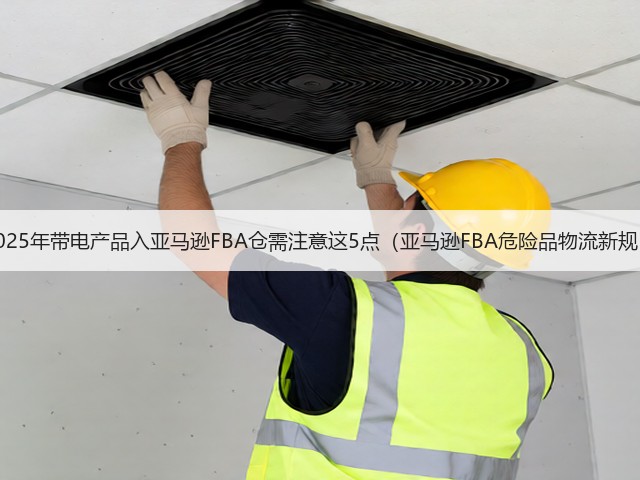 2025年带电产品入亚马逊FBA仓需注意这5点(亚马逊FBA危险品物流新规)(图2) 2025年带电产品入亚马逊FBA仓需注意这5点(亚马逊FBA危险品物流新规)(图2)