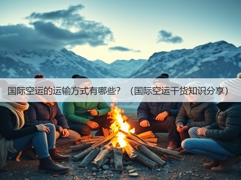 国际空运的运输方式有哪些？（国际空运干货知识分享）