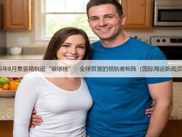 2025年8月集装箱航运“琅琊榜”：全球贸易的领航者矩阵（国际海运新闻资讯）(图1)