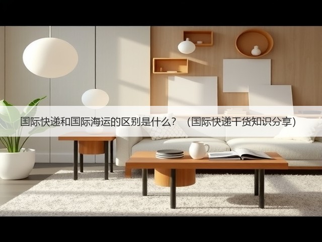 国际快递和国际海运的区别是什么?(国际快递干货知识分享)(图3) 国际快递和国际海运的区别是什么?(国际快递干货知识分享)(图3)