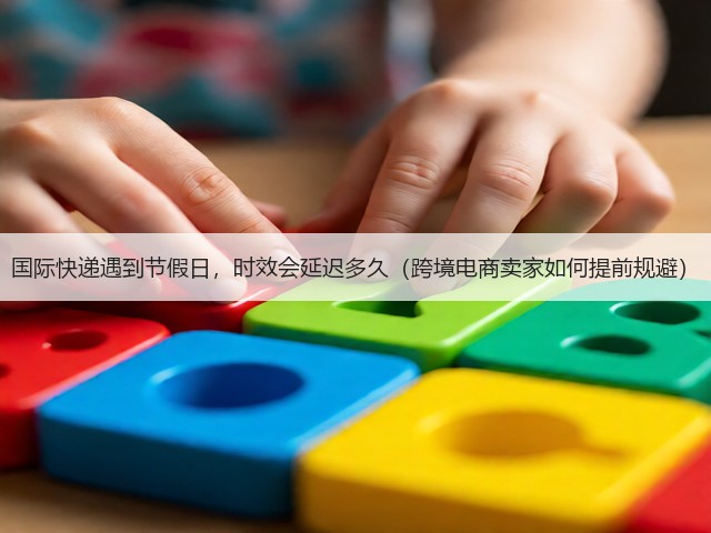 国际快递遇到节假日，时效会延迟多久（跨境电商卖家如何提前规避）(图1)
