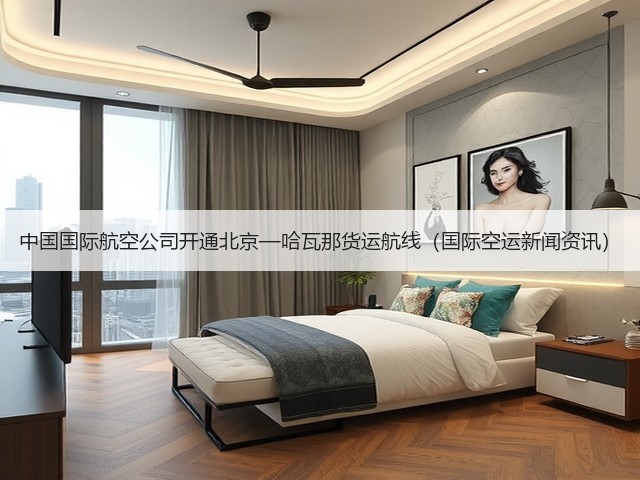 中国国际航空公司开通北京—哈瓦那货运航线(国际空运新闻资讯)(图3) 中国国际航空公司开通北京—哈瓦那货运航线(国际空运新闻资讯)(图3)