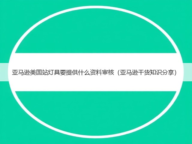 亚马逊美国站灯具要提供什么资料审核（亚马逊干货知识分享）(图3)