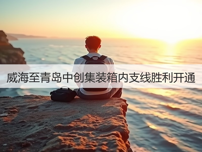 威海至青岛中创集装箱内支线胜利开通