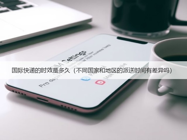 国际快递的时效是多久(不同国家和地区的派送时间有差异吗)(图1) 国际快递的时效是多久(不同国家和地区的派送时间有差异吗)(图1)