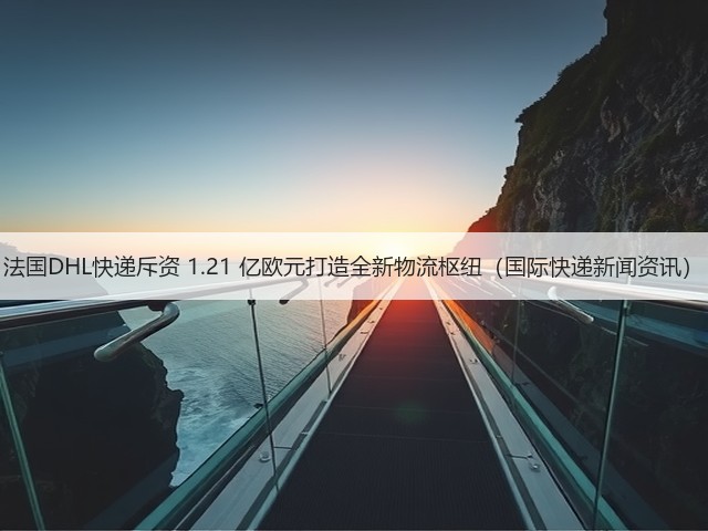 法国DHL快递斥资 1.21 亿欧元打造全新物流枢纽（国际快递新闻资讯）(图1)