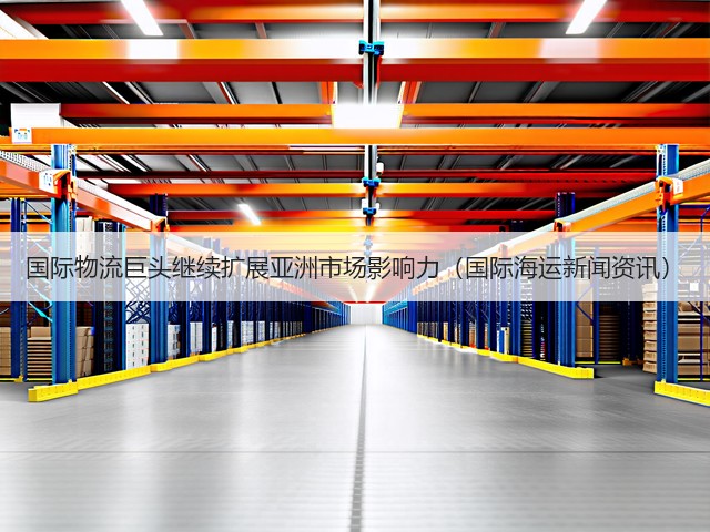 国际物流巨头继续扩展亚洲市场影响力(国际海运新闻资讯)(图1) 国际物流巨头继续扩展亚洲市场影响力(国际海运新闻资讯)(图1)