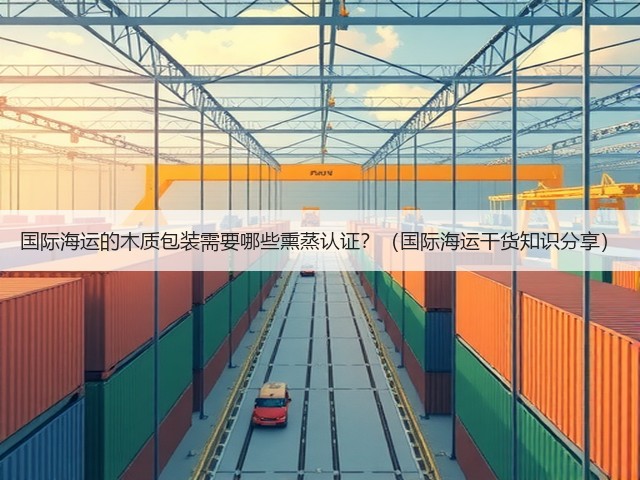 国际海运的木质包装需要哪些熏蒸认证？（国际海运干货知识分享）(图1)