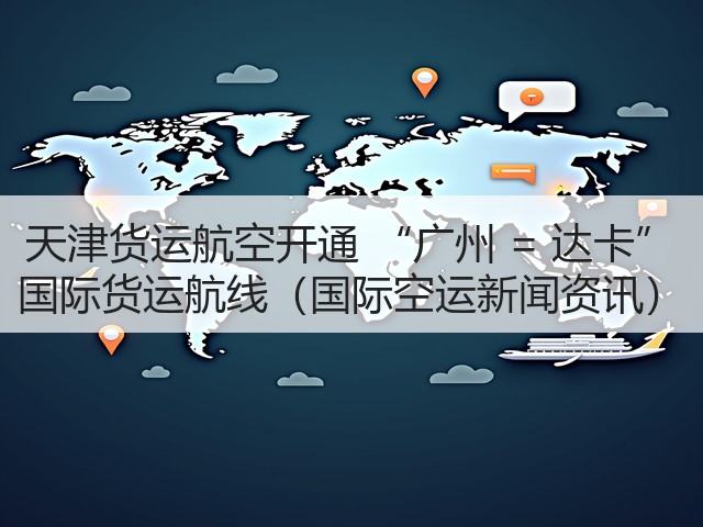 天津货运航空开通 “广州 = 达卡” 国际货运航线(国际空运新闻资讯)(图1) 天津货运航空开通 “广州 = 达卡” 国际货运航线(国际空运新闻资讯)(图1)