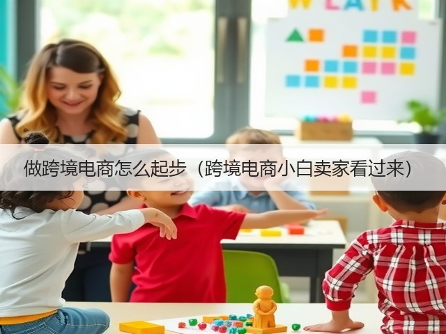做跨境电商怎么起步（跨境电商小白卖家看过来）(图1)
