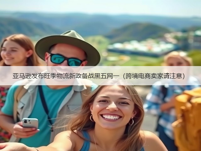 亚马逊发布旺季物流新政备战黑五网一(跨境电商卖家请注意)(图2) 亚马逊发布旺季物流新政备战黑五网一(跨境电商卖家请注意)(图2)