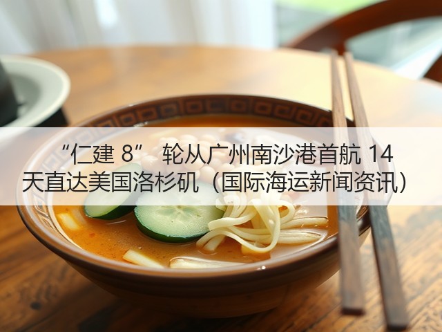 “仁建 8” 轮从广州南沙港首航 14 天直达美国洛杉矶(国际海运新闻资讯)(图3) “仁建 8” 轮从广州南沙港首航 14 天直达美国洛杉矶(国际海运新闻资讯)(图3)