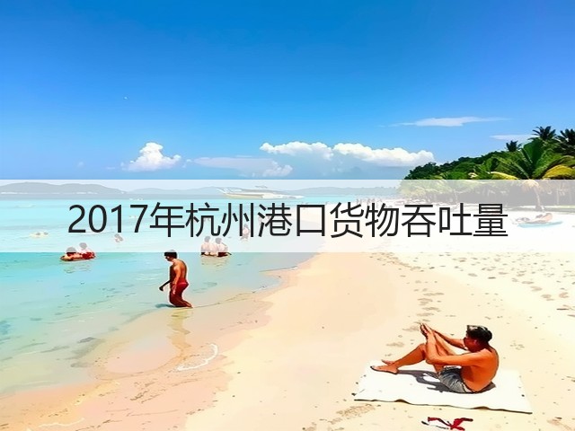 2017年杭州港口货物吞吐量(图1)