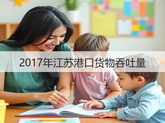 2017年江苏港口货物吞吐量(图1) 2017年江苏港口货物吞吐量(图1)