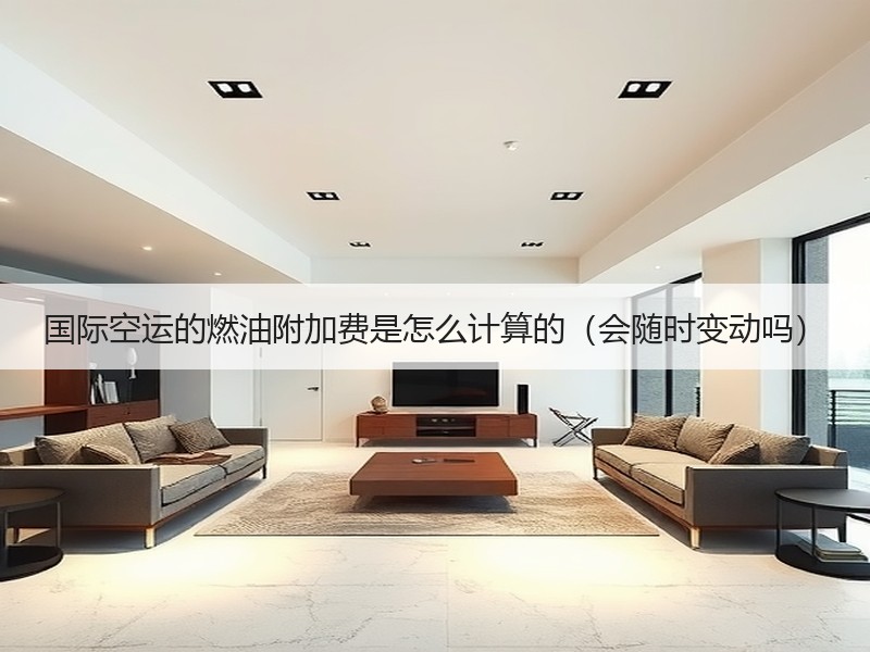 国际空运的燃油附加费是怎么计算的（会随时变动吗）