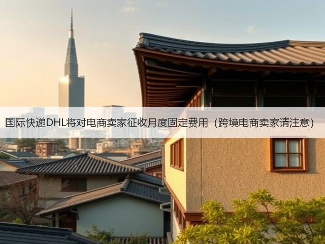 国际快递DHL将对电商卖家征收月度固定费用(跨境电商卖家请注意)(图3) 国际快递DHL将对电商卖家征收月度固定费用(跨境电商卖家请注意)(图3)