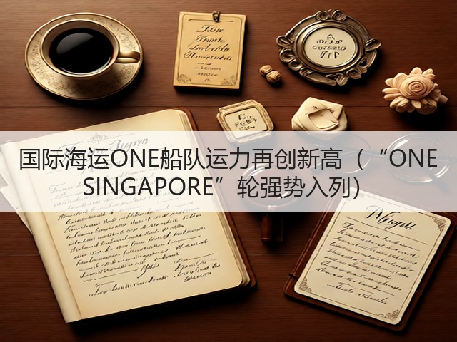 国际海运ONE船队运力再创新高(“ONE SINGAPORE”轮强势入列)(图1) 国际海运ONE船队运力再创新高(“ONE SINGAPORE”轮强势入列)(图1)