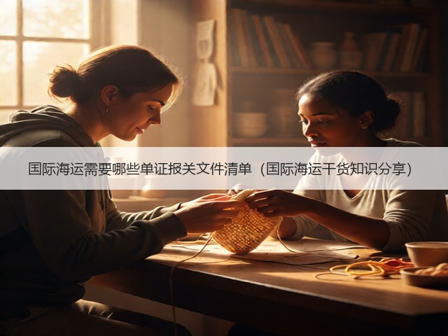 国际海运需要哪些单证报关文件清单(国际海运干货知识分享)(图1) 国际海运需要哪些单证报关文件清单(国际海运干货知识分享)(图1)