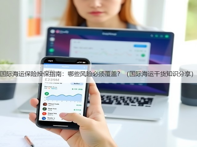 国际海运保险投保指南:哪些风险必须覆盖?(国际海运干货知识分享)(图1) 国际海运保险投保指南:哪些风险必须覆盖?(国际海运干货知识分享)(图1)