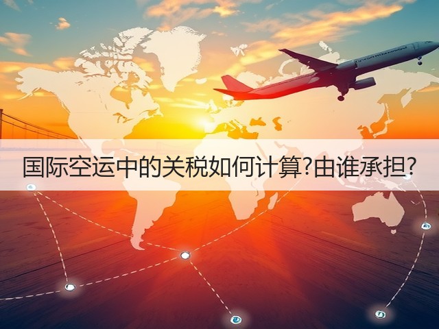 国际空运中的关税如何计算?由谁承担?(图2)