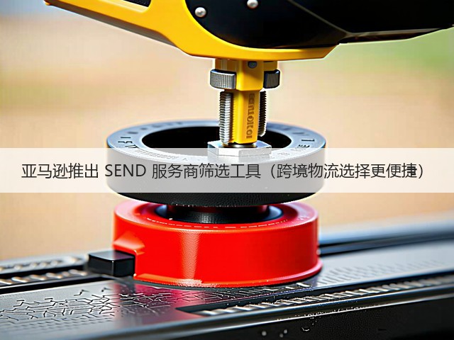 亚马逊推出 SEND 服务商筛选工具（跨境物流选择更便捷）(图3)