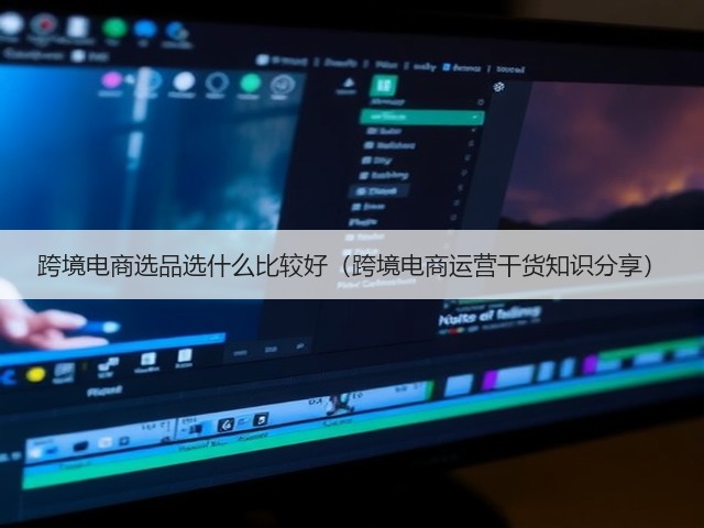 跨境电商选品选什么比较好(跨境电商运营干货知识分享)(图1) 跨境电商选品选什么比较好(跨境电商运营干货知识分享)(图1)