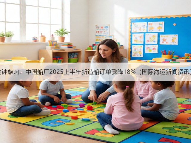警钟敲响：中国船厂2025上半年新造船订单骤降18%（国际海运新闻资讯）(图3)