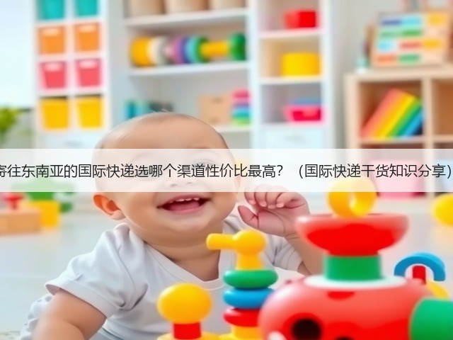 寄往东南亚的国际快递选哪个渠道性价比最高?(国际快递干货知识分享)(图1) 寄往东南亚的国际快递选哪个渠道性价比最高?(国际快递干货知识分享)(图1)