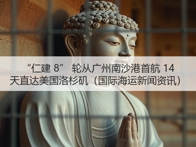 “仁建 8” 轮从广州南沙港首航 14 天直达美国洛杉矶(国际海运新闻资讯)(图1) “仁建 8” 轮从广州南沙港首航 14 天直达美国洛杉矶(国际海运新闻资讯)(图1)