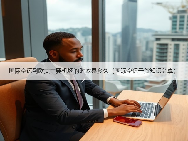 国际空运到欧美主要机场的时效是多久(国际空运干货知识分享)(图3) 国际空运到欧美主要机场的时效是多久(国际空运干货知识分享)(图3)
