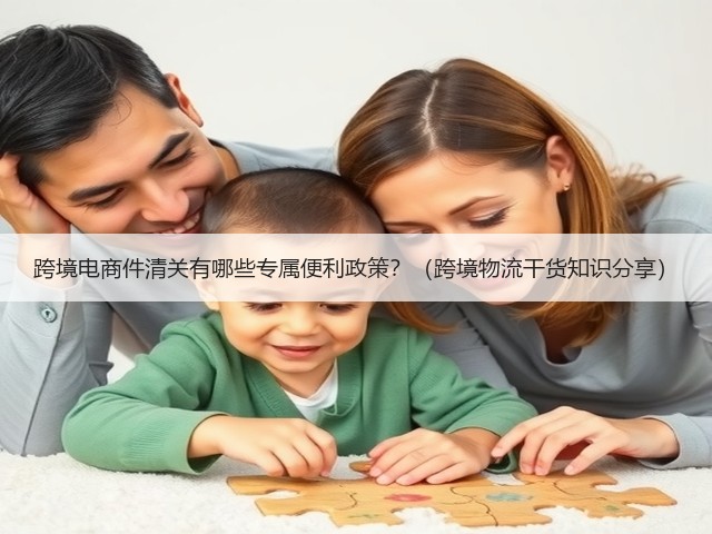 跨境电商件清关有哪些专属便利政策?(跨境物流干货知识分享)(图1) 跨境电商件清关有哪些专属便利政策?(跨境物流干货知识分享)(图1)