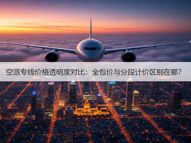 空派专线价格透明度对比：全包价与分段计价区别在哪？(图3)