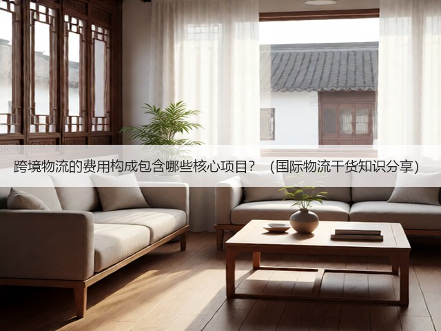 跨境物流的费用构成包含哪些核心项目?(国际物流干货知识分享)(图1) 跨境物流的费用构成包含哪些核心项目?(国际物流干货知识分享)(图1)