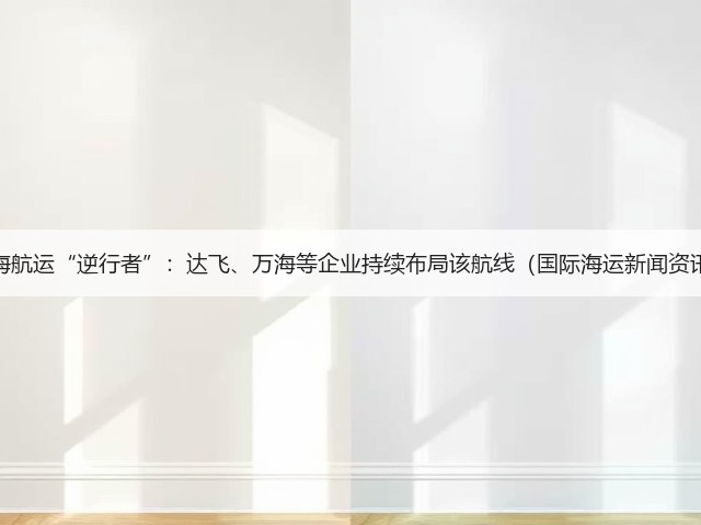 红海航运“逆行者”:达飞、万海等企业持续布局该航线(国际海运新闻资讯)(图1) 红海航运“逆行者”:达飞、万海等企业持续布局该航线(国际海运新闻资讯)(图1)