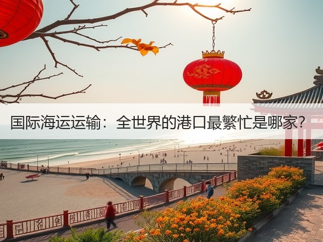 国际海运运输：全世界的港口最繁忙是哪家？(图1)