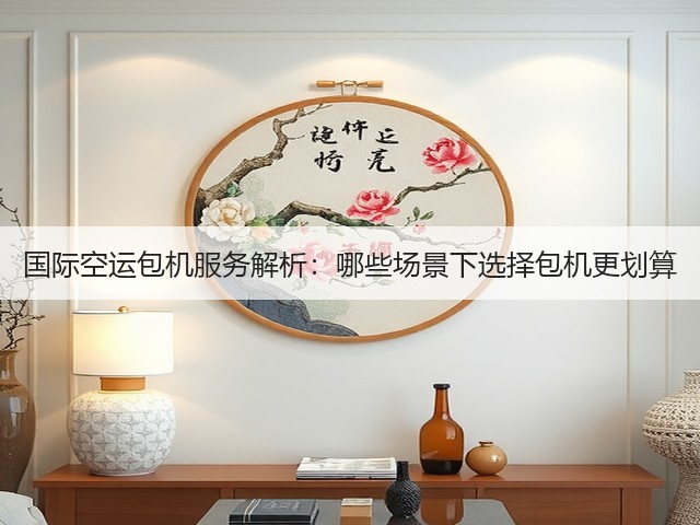 国际空运包机服务解析：哪些场景下选择包机更划算(图1)