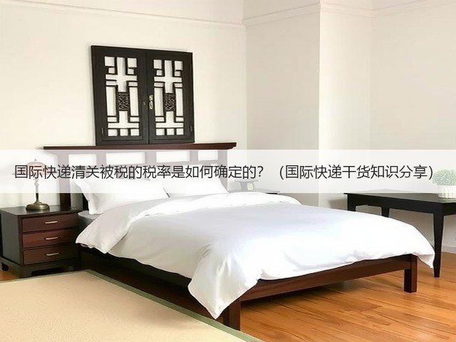 国际快递清关被税的税率是如何确定的?(国际快递干货知识分享)(图1) 国际快递清关被税的税率是如何确定的?(国际快递干货知识分享)(图1)