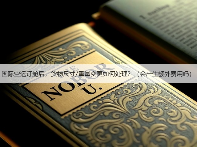 国际空运订舱后,货物尺寸/重量变更如何处理?(会产生额外费用吗)(图2) 国际空运订舱后,货物尺寸/重量变更如何处理?(会产生额外费用吗)(图2)