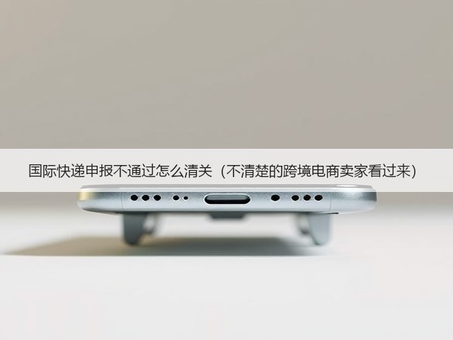 国际快递申报不通过怎么清关(不清楚的跨境电商卖家看过来)(图3) 国际快递申报不通过怎么清关(不清楚的跨境电商卖家看过来)(图3)